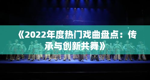 《2022年度热门戏曲盘点：传承与创新共舞》