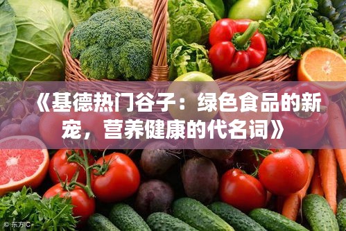 《基德热门谷子：绿色食品的新宠，营养健康的代名词》