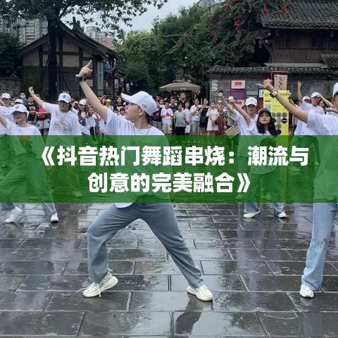 《抖音热门舞蹈串烧：潮流与创意的完美融合》