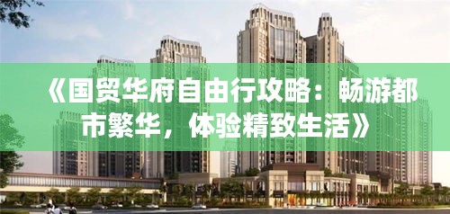 《国贸华府自由行攻略：畅游都市繁华，体验精致生活》