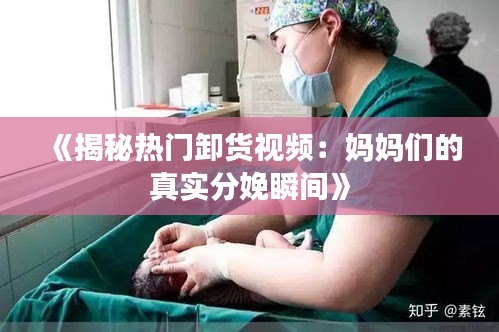 《揭秘热门卸货视频：妈妈们的真实分娩瞬间》