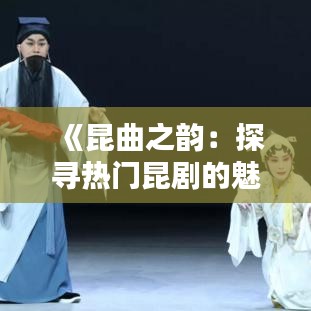 《昆曲之韵：探寻热门昆剧的魅力与传承》