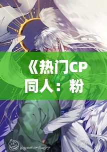 《热门CP同人：粉丝创作的爱情盛宴》