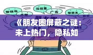 《朋友圈屏蔽之谜：未上热门，隐私如何被侵犯？》