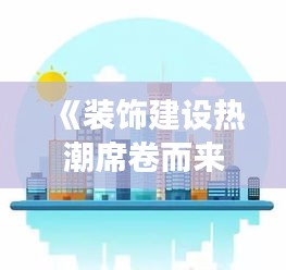 《装饰建设热潮席卷而来：创新与变革的完美融合》