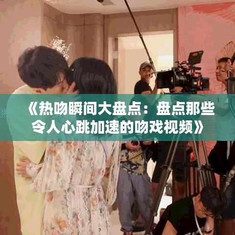 《热吻瞬间大盘点：盘点那些令人心跳加速的吻戏视频》