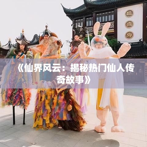 《仙界风云：揭秘热门仙人传奇故事》