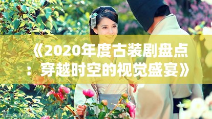 《2020年度古装剧盘点：穿越时空的视觉盛宴》