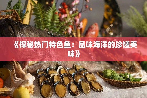 《探秘热门特色鱼：品味海洋的珍馐美味》