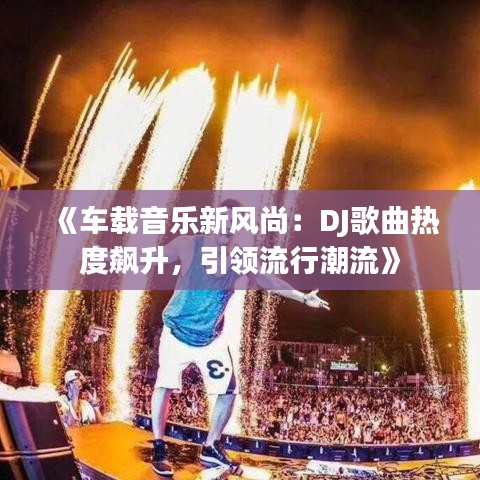 《车载音乐新风尚：DJ歌曲热度飙升，引领流行潮流》