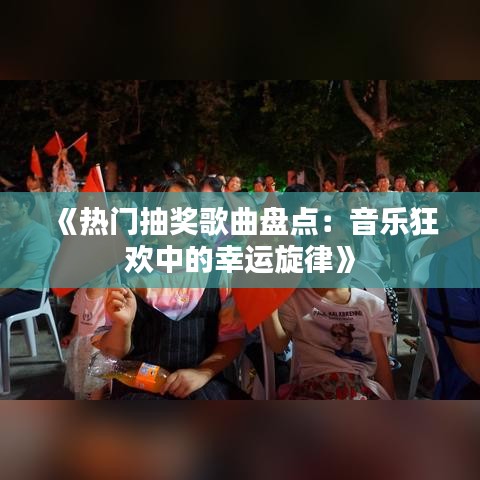 《热门抽奖歌曲盘点：音乐狂欢中的幸运旋律》