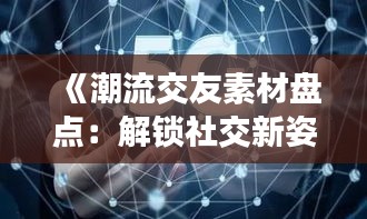 《潮流交友素材盘点：解锁社交新姿势，轻松拓展人脉圈》