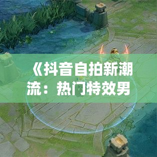 《抖音自拍新潮流：热门特效男头像解析与推荐》