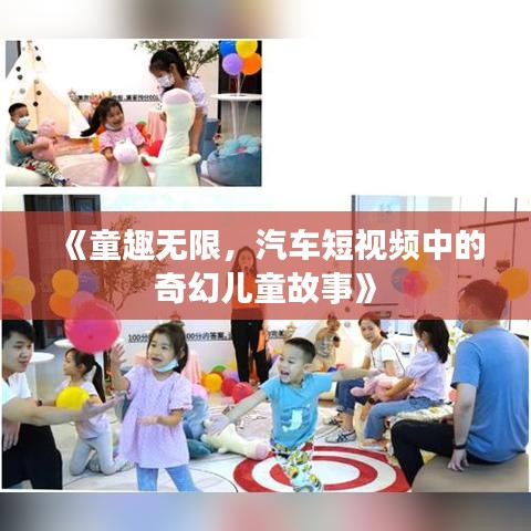 《童趣无限，汽车短视频中的奇幻儿童故事》