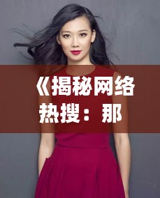 《揭秘网络热搜：那些让人瞩目的女优世界》