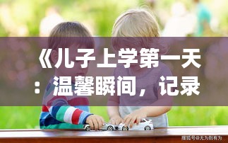 《儿子上学第一天：温馨瞬间，记录成长点滴》