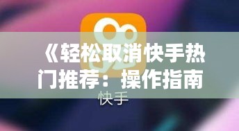 《轻松取消快手热门推荐：操作指南与技巧解析》