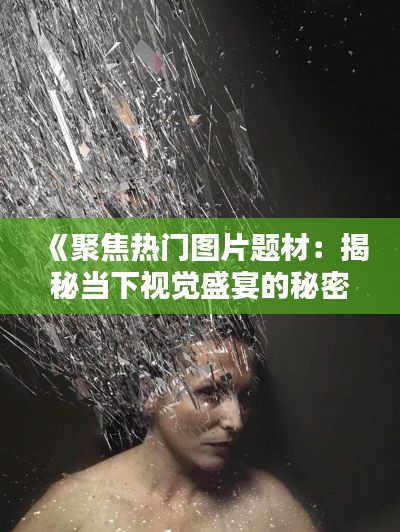 《聚焦热门图片题材：揭秘当下视觉盛宴的秘密》