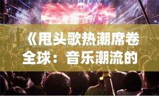 《甩头歌热潮席卷全球：音乐潮流的变革与创新》