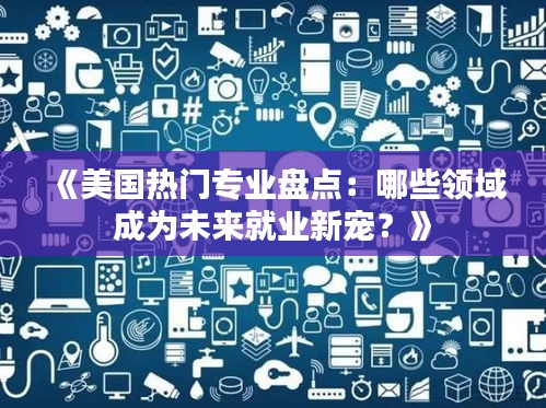 《美国热门专业盘点：哪些领域成为未来就业新宠？》