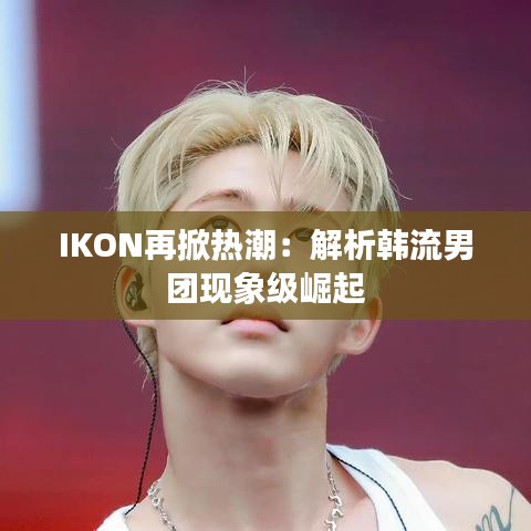 IKON再掀热潮：解析韩流男团现象级崛起