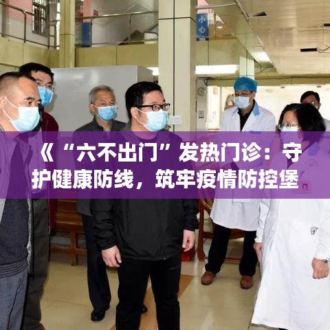 《“六不出门”发热门诊：守护健康防线，筑牢疫情防控堡垒》