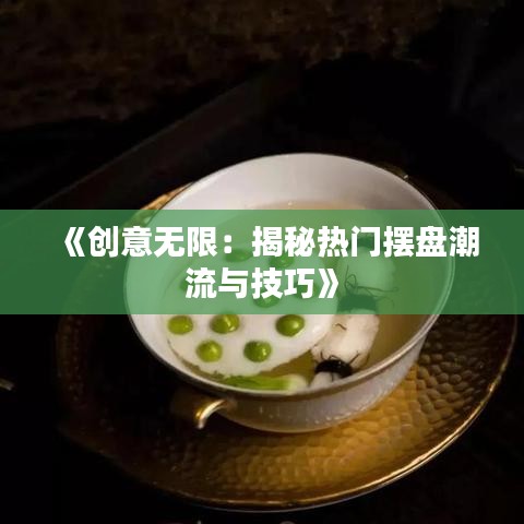 《创意无限：揭秘热门摆盘潮流与技巧》