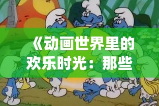 《动画世界里的欢乐时光：那些热门动画的趣事揭秘》