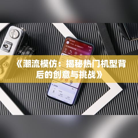 《潮流模仿：揭秘热门机型背后的创意与挑战》