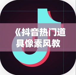 《抖音热门道具像素风教程：轻松打造个性道具》