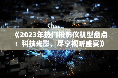 《2023年热门投影仪机型盘点：科技光影，尽享视听盛宴》