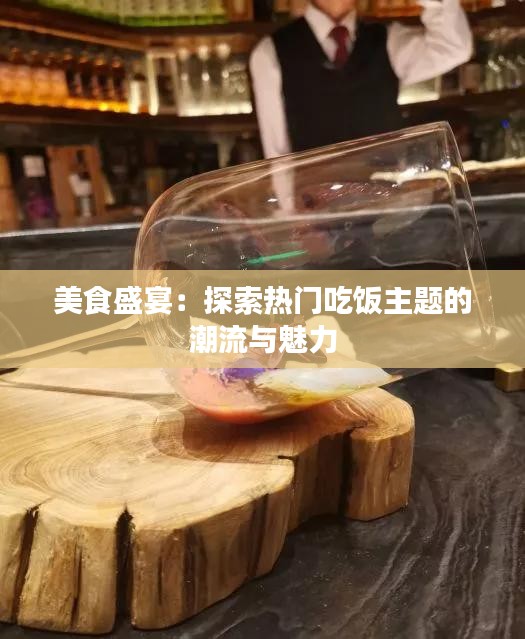 美食盛宴：探索热门吃饭主题的潮流与魅力