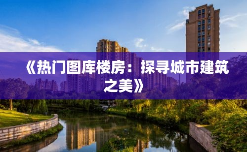 《热门图库楼房：探寻城市建筑之美》