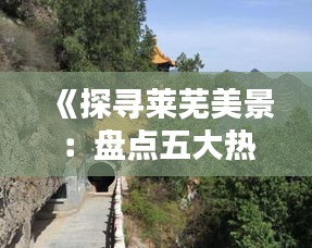 《探寻莱芜美景：盘点五大热门景区》