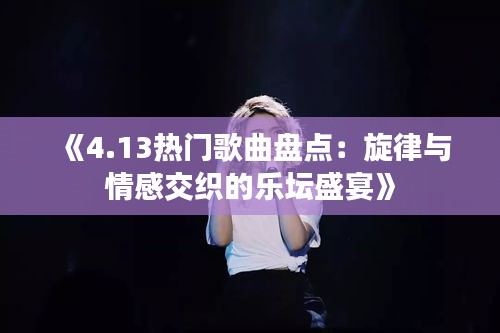 《4.13热门歌曲盘点：旋律与情感交织的乐坛盛宴》