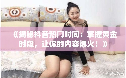 《揭秘抖音热门时间：掌握黄金时段，让你的内容爆火！》