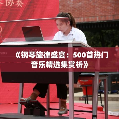 《钢琴旋律盛宴：500首热门音乐精选集赏析》