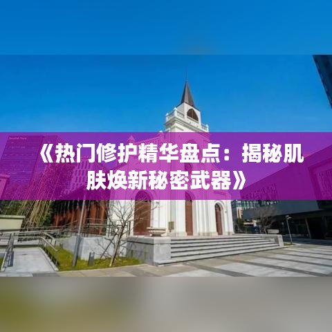 《热门修护精华盘点：揭秘肌肤焕新秘密武器》