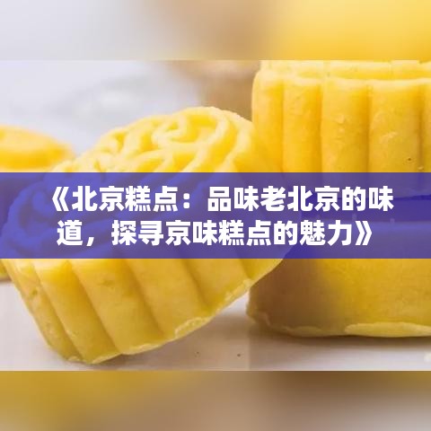 《北京糕点：品味老北京的味道，探寻京味糕点的魅力》