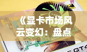 《显卡市场风云变幻：盘点热门显卡品牌及特点》