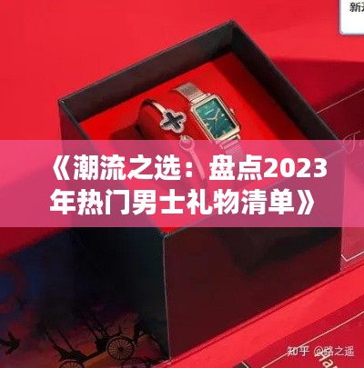 《潮流之选：盘点2023年热门男士礼物清单》