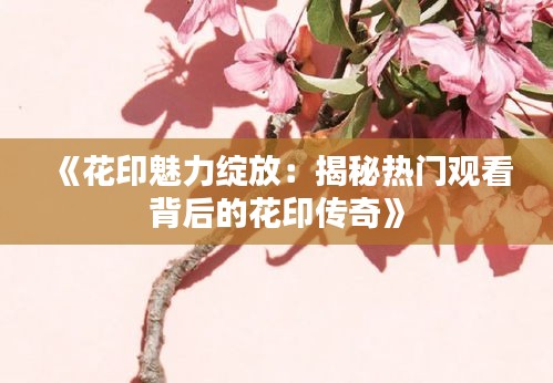 《花印魅力绽放：揭秘热门观看背后的花印传奇》