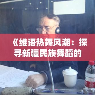 《维语热舞风潮：探寻新疆民族舞蹈的魅力》