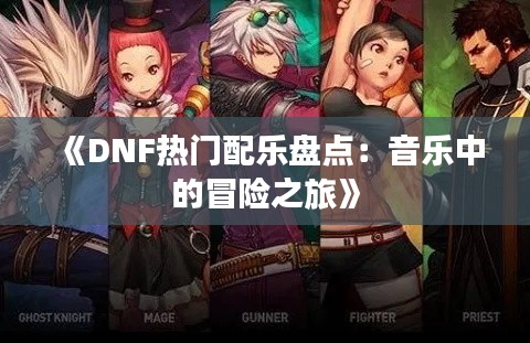 《DNF热门配乐盘点：音乐中的冒险之旅》