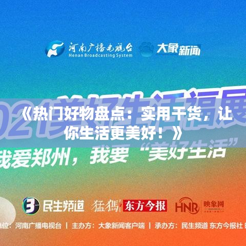 《热门好物盘点：实用干货，让你生活更美好！》