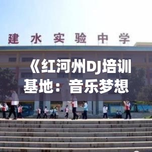 《红河州DJ培训基地：音乐梦想的摇篮，热门课程等你来学》