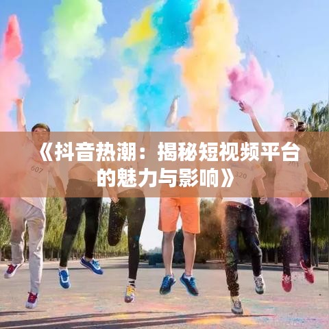 《抖音热潮：揭秘短视频平台的魅力与影响》