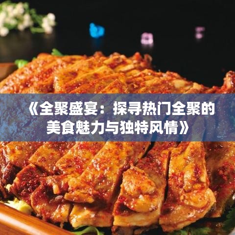 《全聚盛宴：探寻热门全聚的美食魅力与独特风情》