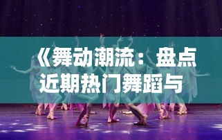 《舞动潮流：盘点近期热门舞蹈与歌曲搭配》