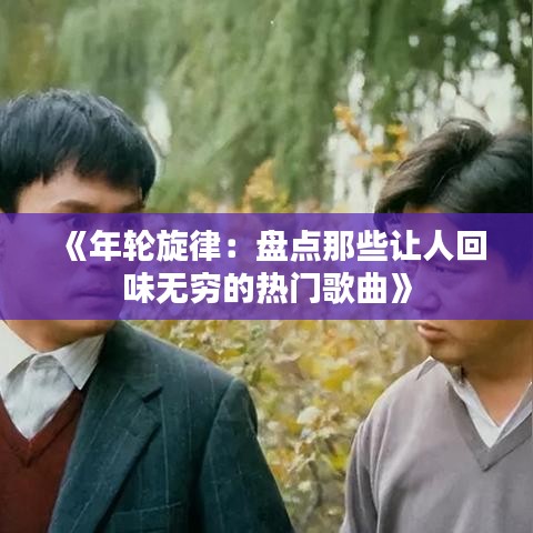 《年轮旋律：盘点那些让人回味无穷的热门歌曲》